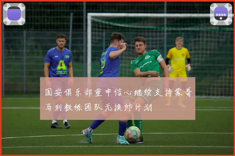 国安俱乐部重申信心继续支持蒙哥马利教练团队无换帅计划