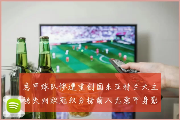 意甲球队惨遭重创国米亚特兰大主场失利欧冠积分榜前八无意甲身影