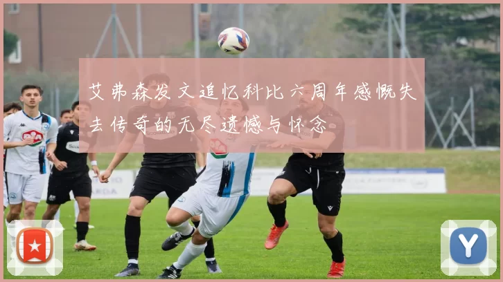 艾弗森发文追忆科比六周年感慨失去传奇的无尽遗憾与怀念