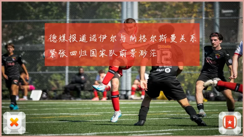 德媒报道诺伊尔与纳格尔斯曼关系紧张回归国家队前景渺茫