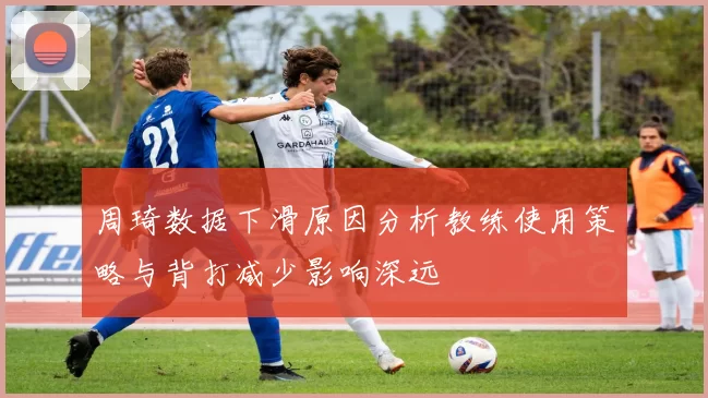 周琦数据下滑原因分析教练使用策略与背打减少影响深远