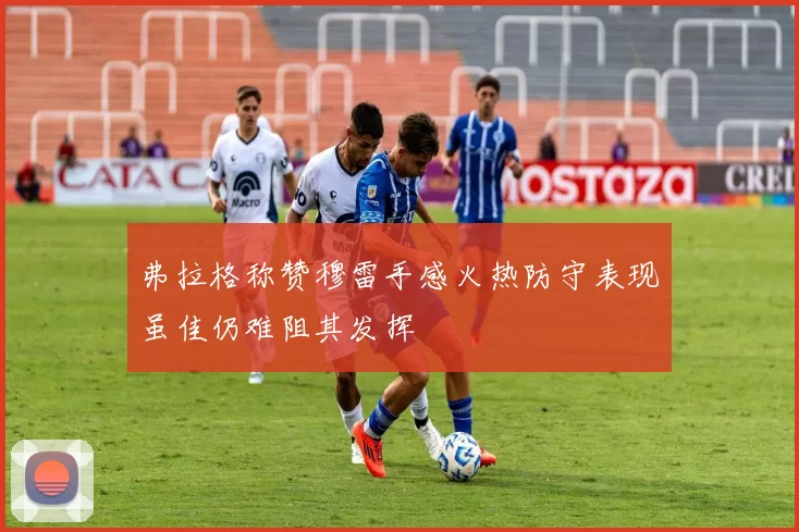 弗拉格称赞穆雷手感火热防守表现虽佳仍难阻其发挥