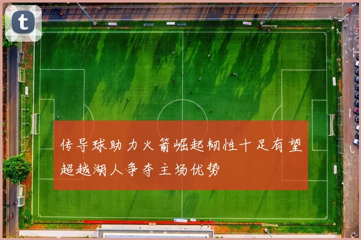 传导球助力火箭崛起韧性十足有望超越湖人争夺主场优势