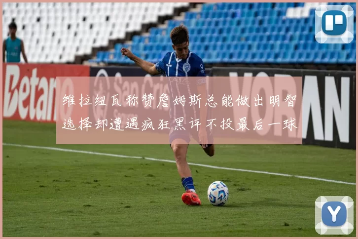 维拉纽瓦称赞詹姆斯总能做出明智选择却遭遇疯狂黑评不投最后一球
