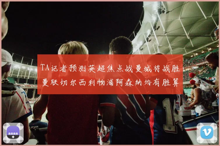 TA记者预测英超焦点战曼城将战胜曼联切尔西利物浦阿森纳均有胜算