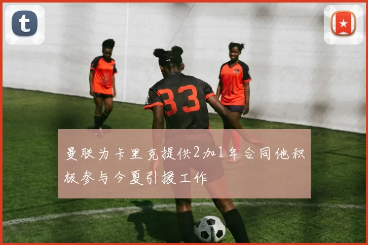 曼联为卡里克提供2加1年合同他积极参与今夏引援工作