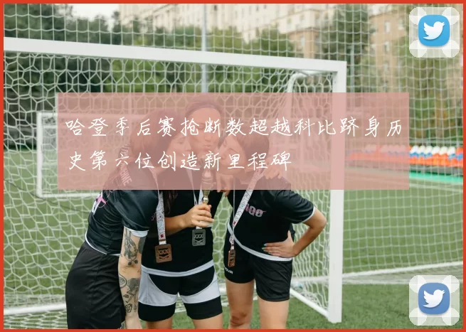 哈登季后赛抢断数超越科比跻身历史第六位创造新里程碑