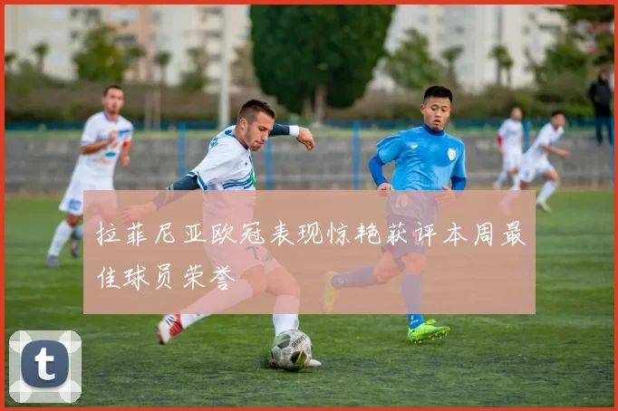 拉菲尼亚欧冠表现惊艳获评本周最佳球员荣誉