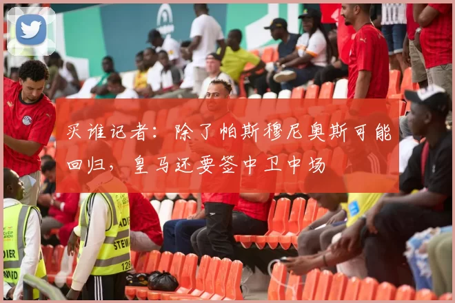 买谁记者：除了帕斯穆尼奥斯可能回归，皇马还要签中卫中场