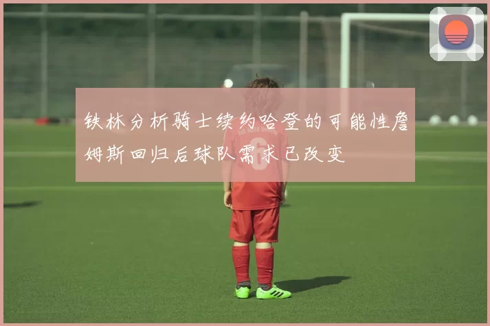 铁林分析骑士续约哈登的可能性詹姆斯回归后球队需求已改变