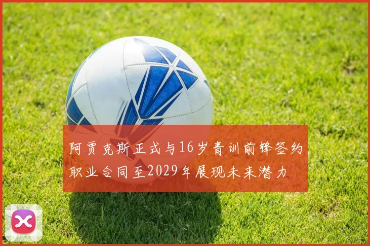 阿贾克斯正式与16岁青训前锋签约职业合同至2029年展现未来潜力