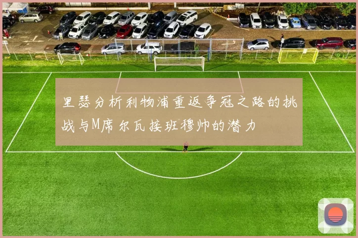 里瑟分析利物浦重返争冠之路的挑战与M席尔瓦接班穆帅的潜力
