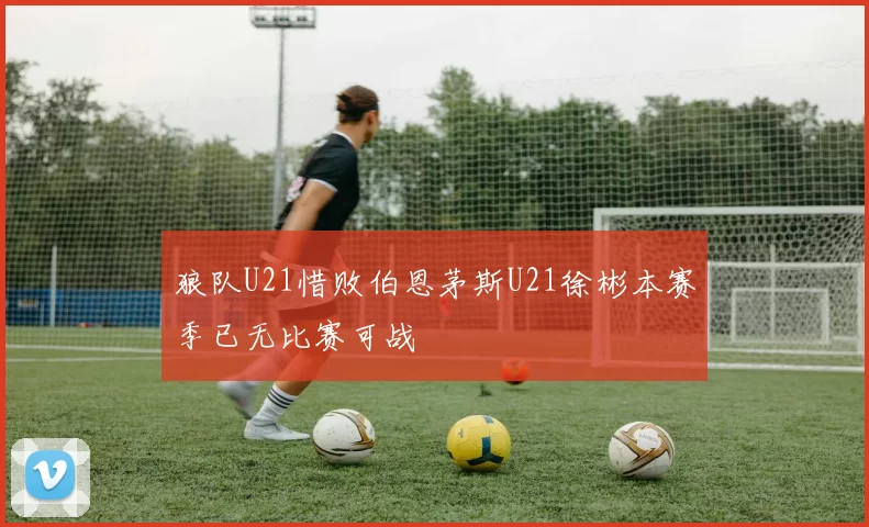 狼队U21惜败伯恩茅斯U21徐彬本赛季已无比赛可战