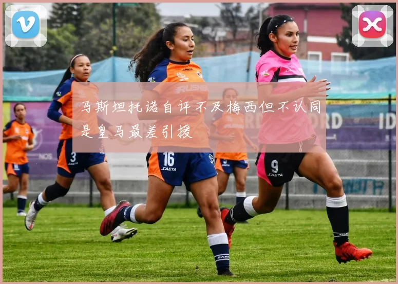 马斯坦托诺自评不及梅西但不认同是皇马最差引援