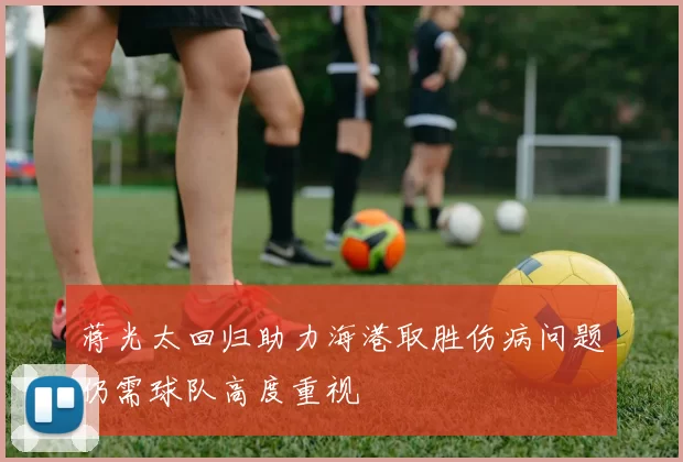 蒋光太回归助力海港取胜伤病问题仍需球队高度重视