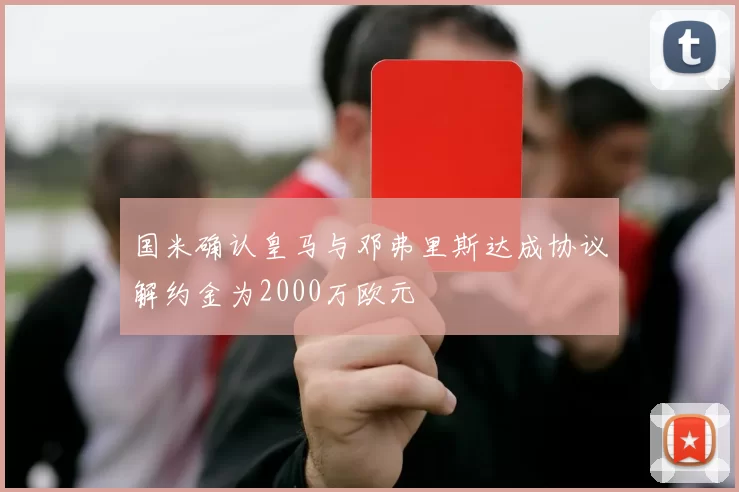 国米确认皇马与邓弗里斯达成协议解约金为2000万欧元