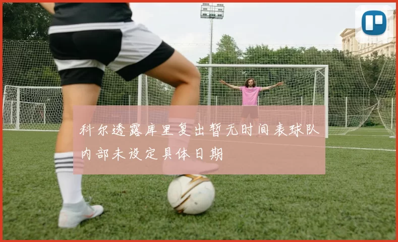 科尔透露库里复出暂无时间表球队内部未设定具体日期