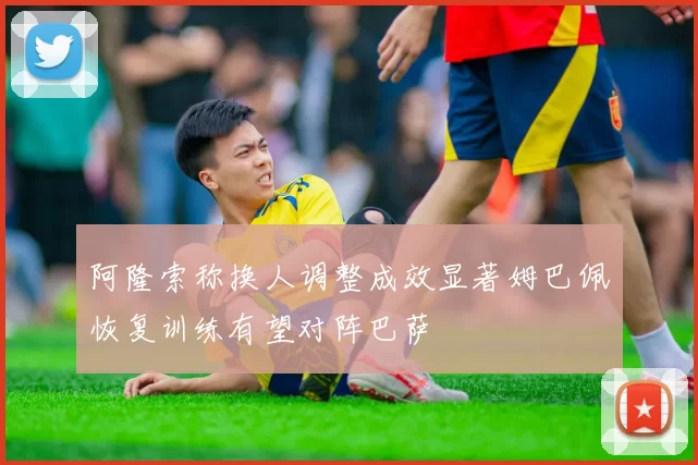 阿隆索称换人调整成效显著姆巴佩恢复训练有望对阵巴萨