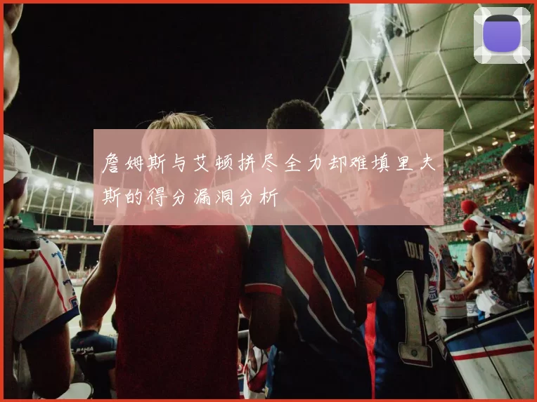 詹姆斯与艾顿拼尽全力却难填里夫斯的得分漏洞分析