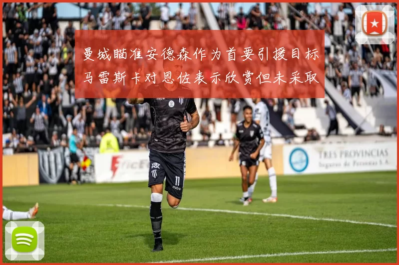 曼城瞄准安德森作为首要引援目标马雷斯卡对恩佐表示欣赏但未采取行动