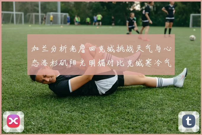 加兰分析老詹回克城挑战天气与心态洛杉矶阳光明媚对比克城寒冷气候