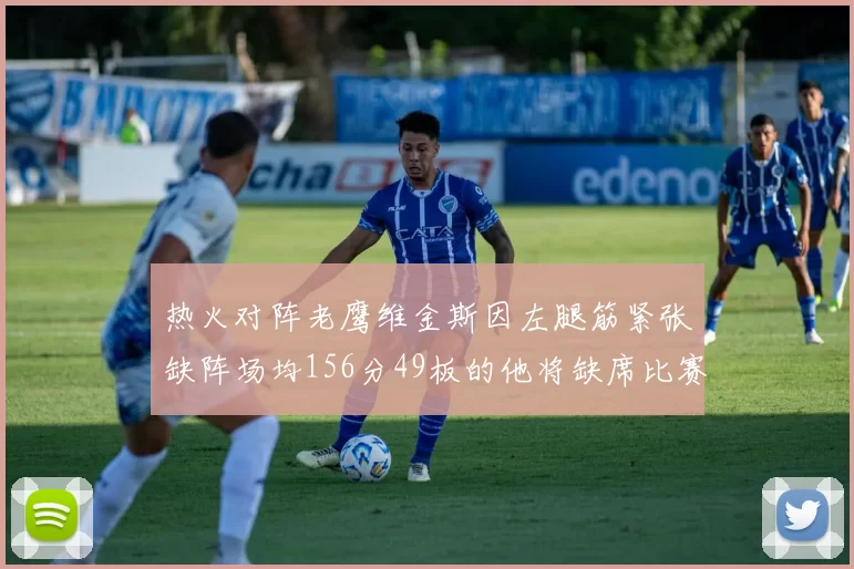 热火对阵老鹰维金斯因左腿筋紧张缺阵场均156分49板的他将缺席比赛