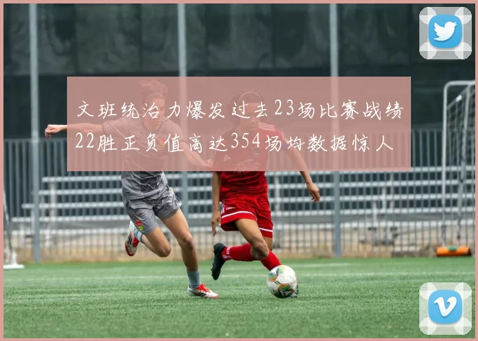 文班统治力爆发过去23场比赛战绩22胜正负值高达354场均数据惊人