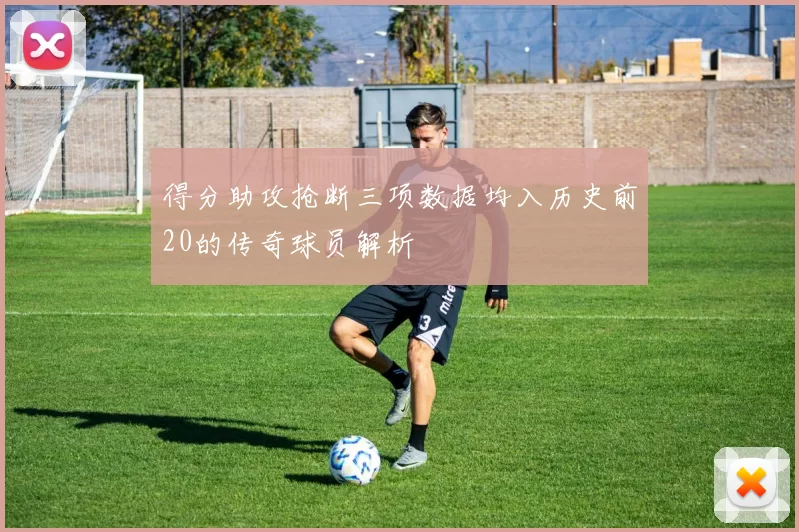 得分助攻抢断三项数据均入历史前20的传奇球员解析