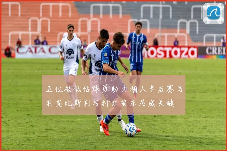 五位被低估球员助力湖人季后赛马利克比斯利与科尔安东尼成关键