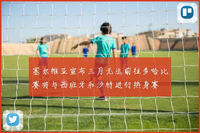 塞尔维亚宣布三月无法前往多哈比赛将与西班牙和沙特进行热身赛