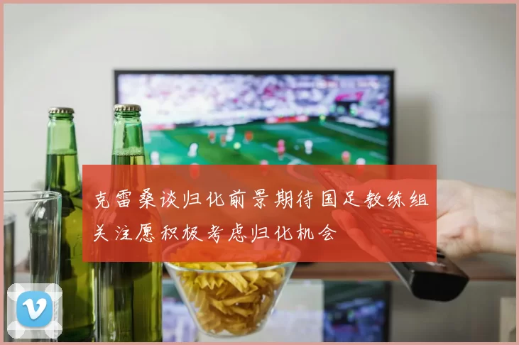 克雷桑谈归化前景期待国足教练组关注愿积极考虑归化机会