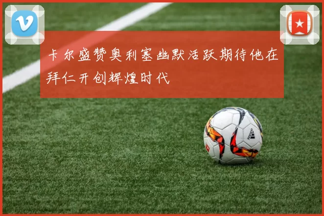 卡尔盛赞奥利塞幽默活跃期待他在拜仁开创辉煌时代