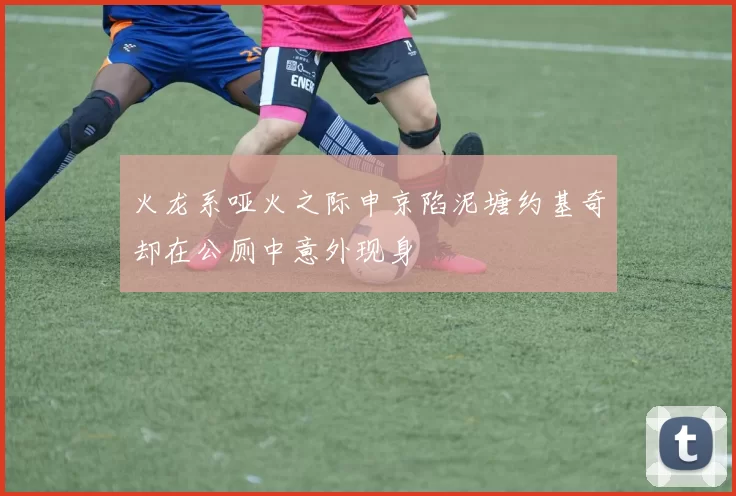火龙系哑火之际申京陷泥塘约基奇却在公厕中意外现身